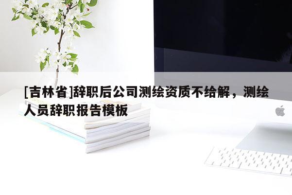 [吉林省]辞职后公司测绘资质不给解，测绘人员辞职报告模板
