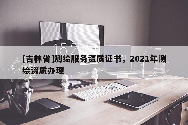 [吉林省]测绘服务资质证书，2021年测绘资质办理