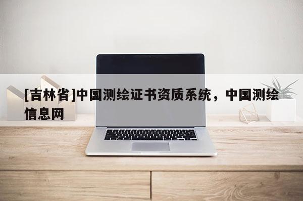 [吉林省]中国测绘证书资质系统，中国测绘信息网