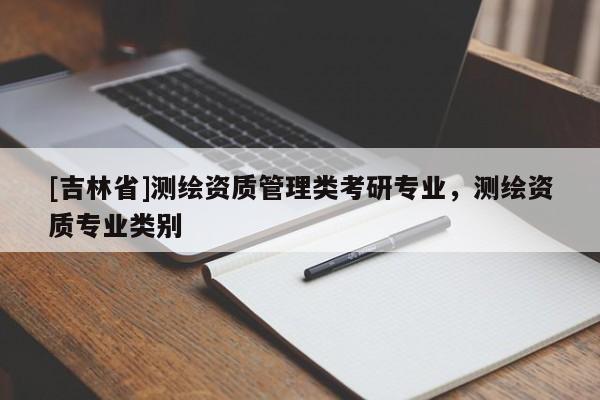 [吉林省]测绘资质管理类考研专业，测绘资质专业类别