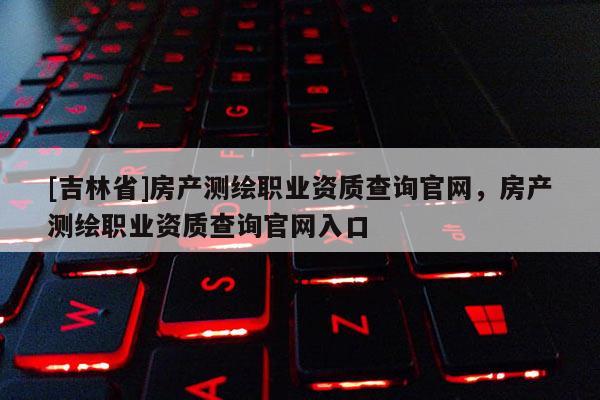 [吉林省]房产测绘职业资质查询官网，房产测绘职业资质查询官网入口