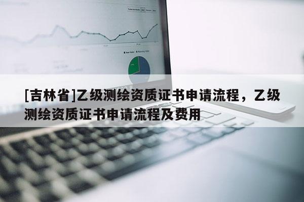 [吉林省]乙级测绘资质证书申请流程，乙级测绘资质证书申请流程及费用