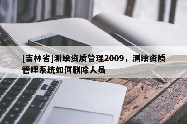 [吉林省]测绘资质管理2009，测绘资质管理系统如何删除人员