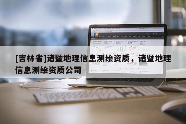 [吉林省]诸暨地理信息测绘资质，诸暨地理信息测绘资质公司