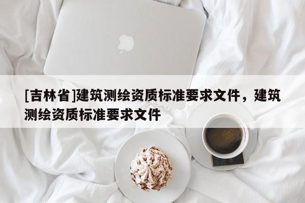 [吉林省]建筑测绘资质标准要求文件，建筑测绘资质标准要求文件