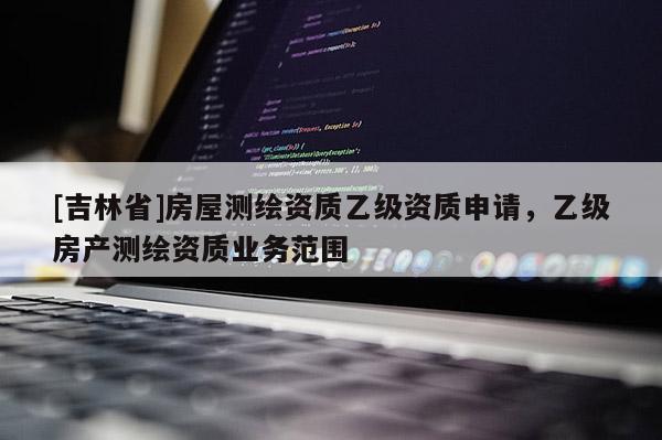 [吉林省]房屋测绘资质乙级资质申请，乙级房产测绘资质业务范围