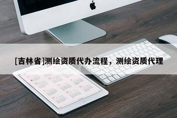 [吉林省]测绘资质代办流程，测绘资质代理