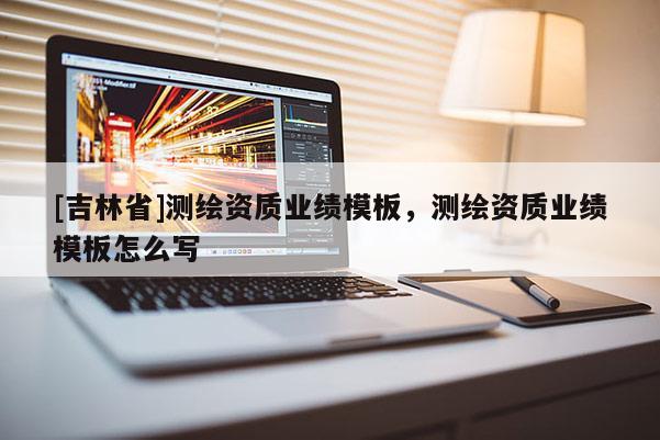 [吉林省]测绘资质业绩模板，测绘资质业绩模板怎么写