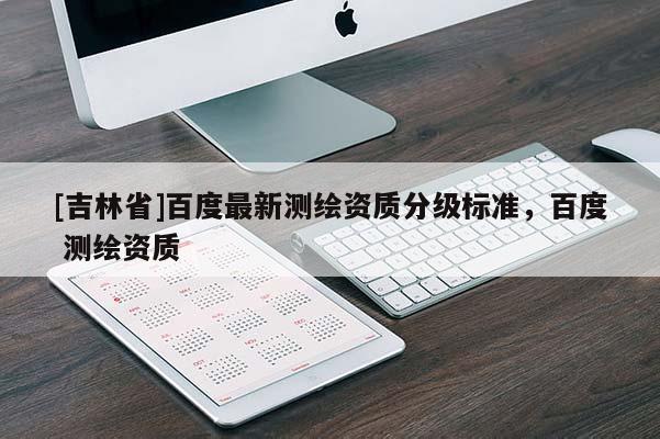 [吉林省]百度最新测绘资质分级标准，百度 测绘资质