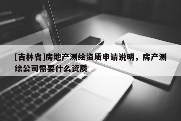[吉林省]房地产测绘资质申请说明，房产测绘公司需要什么资质