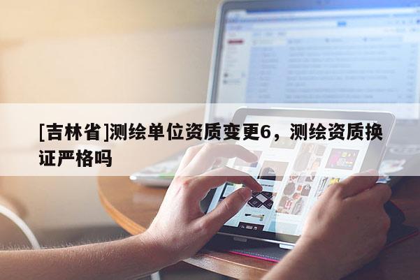 [吉林省]测绘单位资质变更6，测绘资质换证严格吗
