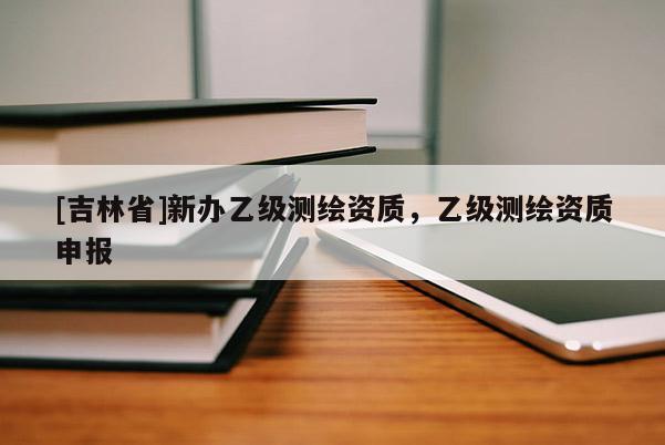 [吉林省]新办乙级测绘资质，乙级测绘资质申报
