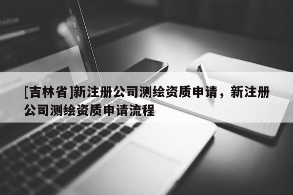 [吉林省]新注册公司测绘资质申请，新注册公司测绘资质申请流程