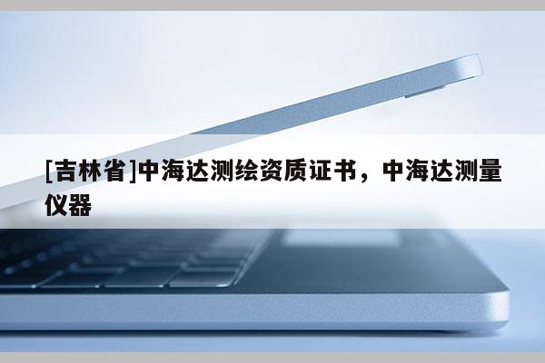 [吉林省]中海达测绘资质证书，中海达测量仪器