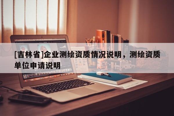 [吉林省]企业测绘资质情况说明，测绘资质单位申请说明