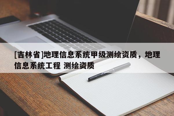 [吉林省]地理信息系统甲级测绘资质，地理信息系统工程 测绘资质