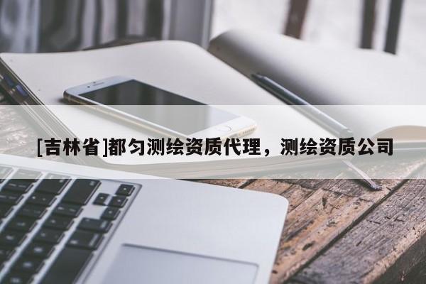 [吉林省]都匀测绘资质代理，测绘资质公司