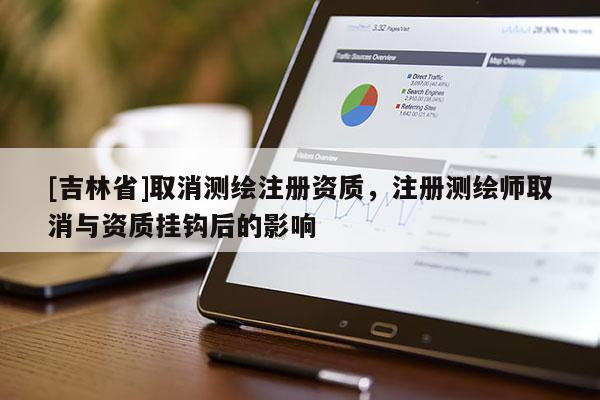 [吉林省]取消测绘注册资质，注册测绘师取消与资质挂钩后的影响