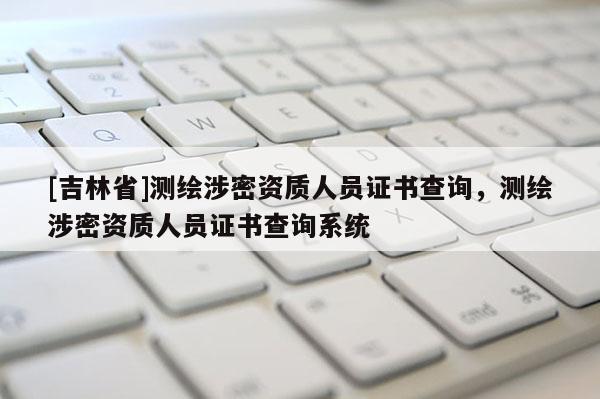 [吉林省]测绘涉密资质人员证书查询，测绘涉密资质人员证书查询系统