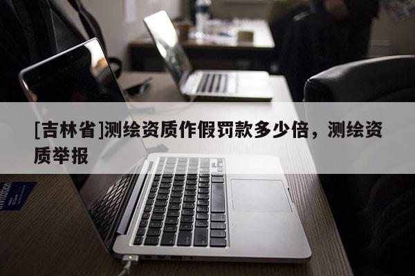 [吉林省]测绘资质作假罚款多少倍，测绘资质举报