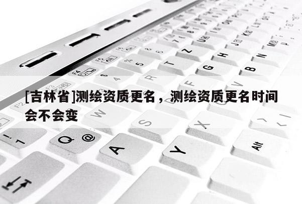 [吉林省]测绘资质更名，测绘资质更名时间会不会变