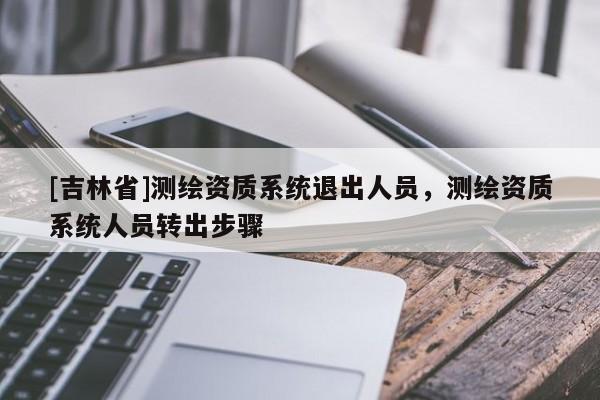 [吉林省]测绘资质系统退出人员，测绘资质系统人员转出步骤