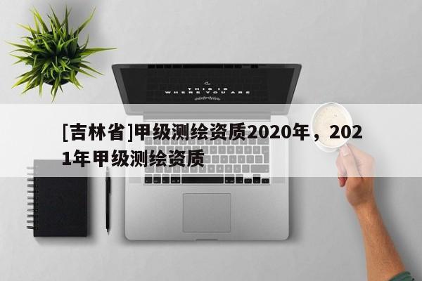 [吉林省]甲级测绘资质2020年，2021年甲级测绘资质