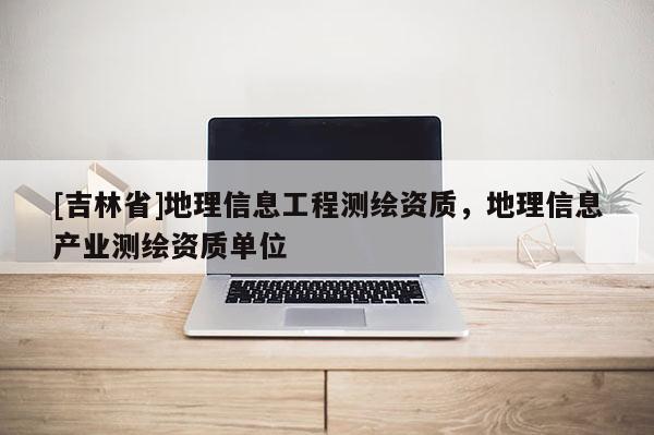 [吉林省]地理信息工程测绘资质，地理信息产业测绘资质单位