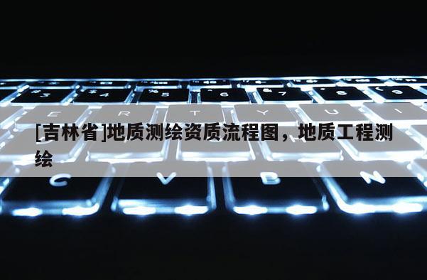 [吉林省]地质测绘资质流程图，地质工程测绘