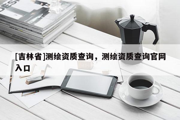 [吉林省]测绘资质查询，测绘资质查询官网入口