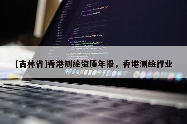 [吉林省]香港测绘资质年报，香港测绘行业