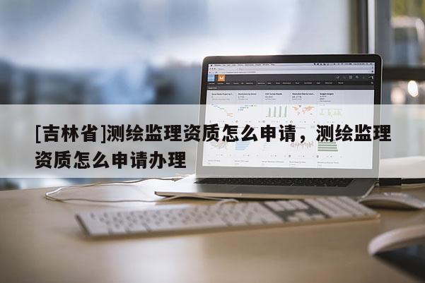 [吉林省]测绘监理资质怎么申请，测绘监理资质怎么申请办理