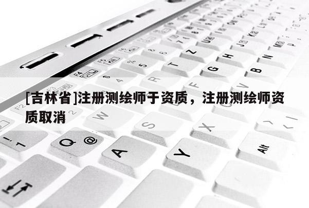 [吉林省]注册测绘师于资质，注册测绘师资质取消
