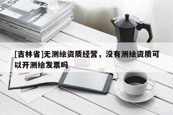 [吉林省]无测绘资质经营，没有测绘资质可以开测绘发票吗