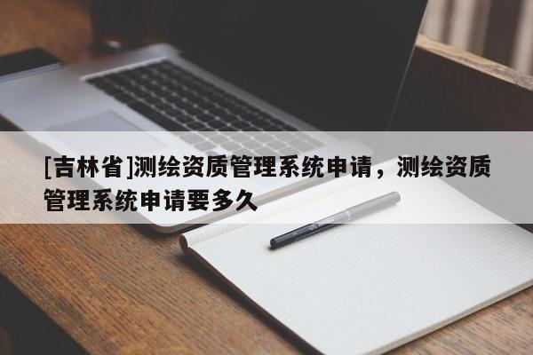 [吉林省]测绘资质管理系统申请，测绘资质管理系统申请要多久