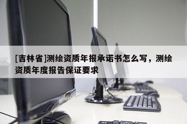 [吉林省]测绘资质年报承诺书怎么写，测绘资质年度报告保证要求
