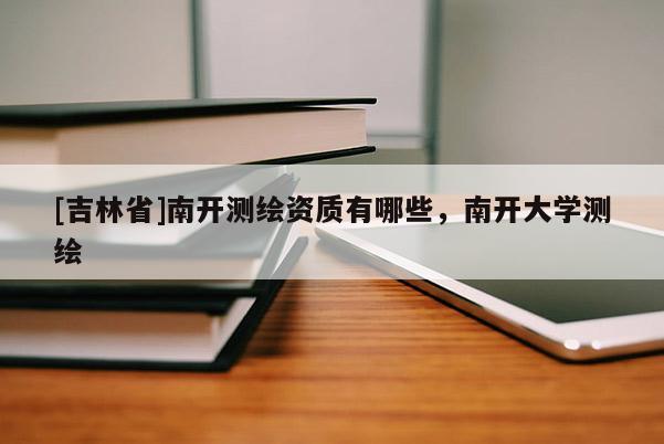 [吉林省]南开测绘资质有哪些，南开大学测绘