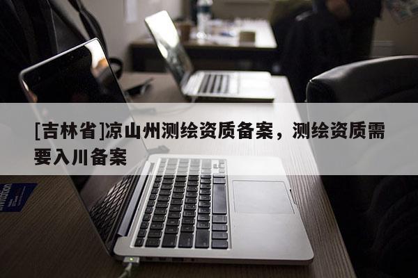 [吉林省]凉山州测绘资质备案，测绘资质需要入川备案