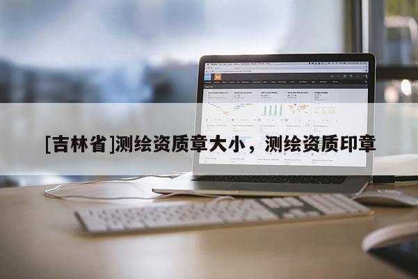 [吉林省]测绘资质章大小，测绘资质印章