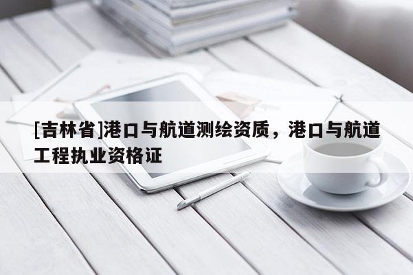 [吉林省]港口与航道测绘资质，港口与航道工程执业资格证
