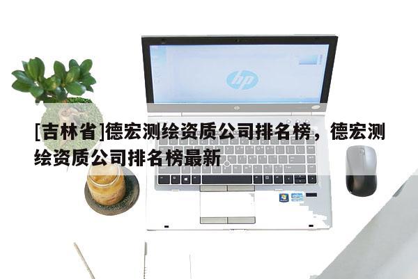 [吉林省]德宏测绘资质公司排名榜，德宏测绘资质公司排名榜最新
