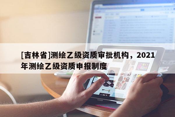 [吉林省]测绘乙级资质审批机构，2021年测绘乙级资质申报制度