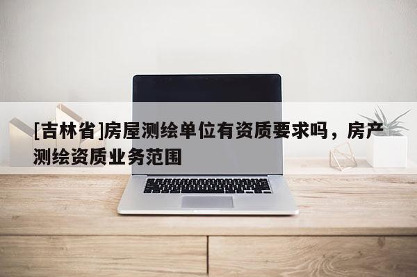 [吉林省]房屋测绘单位有资质要求吗，房产测绘资质业务范围