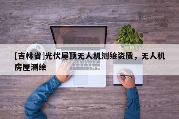 [吉林省]光伏屋顶无人机测绘资质，无人机房屋测绘
