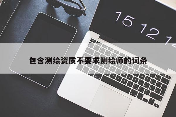 包含测绘资质不要求测绘师的词条