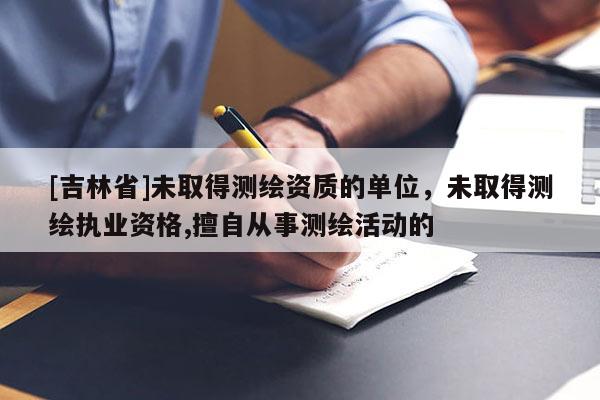 [吉林省]未取得测绘资质的单位，未取得测绘执业资格,擅自从事测绘活动的