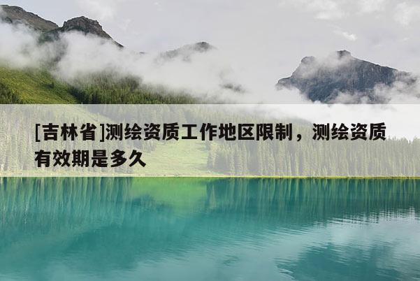 [吉林省]测绘资质工作地区限制，测绘资质有效期是多久