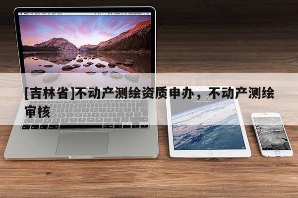 [吉林省]不动产测绘资质申办，不动产测绘审核
