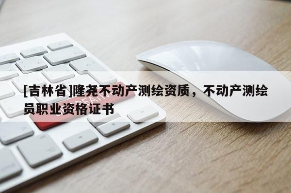 [吉林省]隆尧不动产测绘资质，不动产测绘员职业资格证书