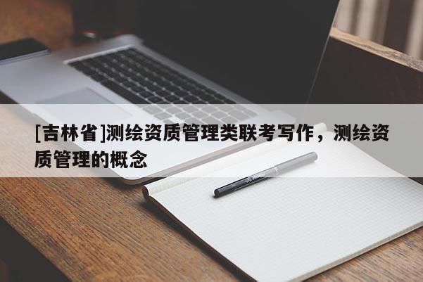 [吉林省]测绘资质管理类联考写作，测绘资质管理的概念